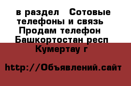  в раздел : Сотовые телефоны и связь » Продам телефон . Башкортостан респ.,Кумертау г.